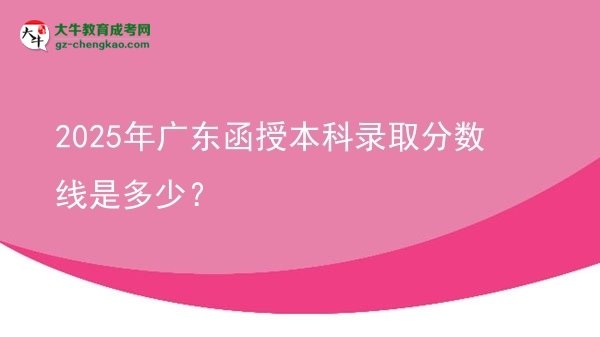 2025年廣東函授本科錄取分?jǐn)?shù)線是多少？圖片