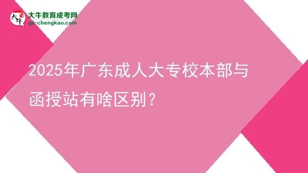 2025年廣東成人大專校本部與函授站有啥區(qū)別？圖片