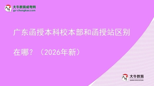 【圖解】廣東函授本科校本部和函授站區(qū)別在哪？（2026年新）