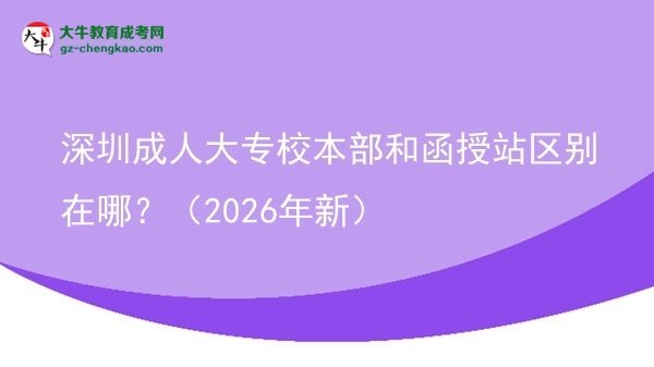 深圳成人大專校本部和函授站區(qū)別在哪？（2026年新）圖片
