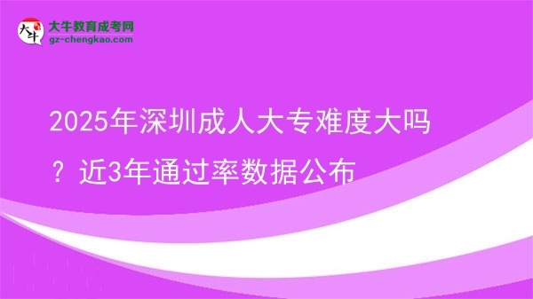 2025年深圳成人大專難度大嗎？近3年通過率數(shù)據(jù)公布圖片