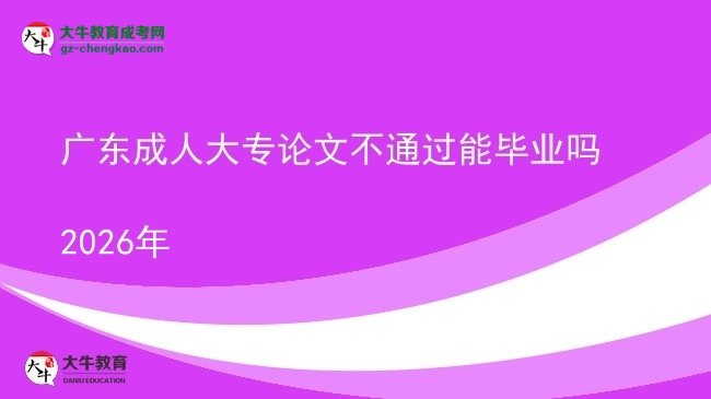 廣東成人大專論文不通過能畢業(yè)嗎2026年圖片