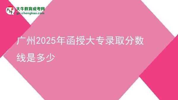 廣州2025年函授大專錄取分?jǐn)?shù)線是多少圖片