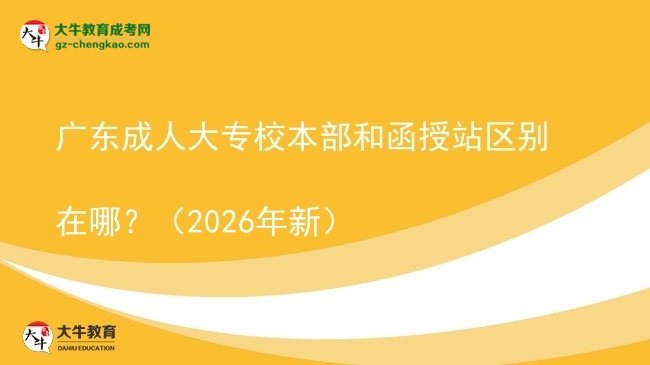 廣東成人大專校本部和函授站區(qū)別在哪？（2026年新）圖片