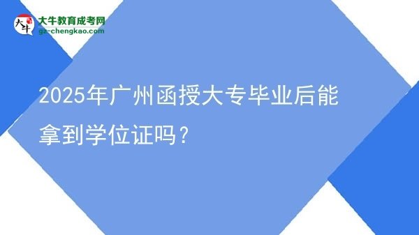 2025年廣州函授大專畢業(yè)后能拿到學(xué)位證嗎?圖片