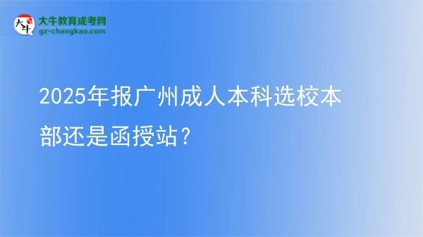 2025年報(bào)廣州成人本科選校本部還是函授站?圖片