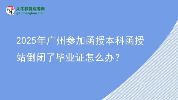2025年廣州參加函授本科函授站倒閉了畢業(yè)證怎么辦？圖片