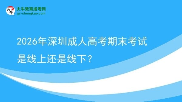 2026年深圳成人高考期末考試是線上還是線下？圖片