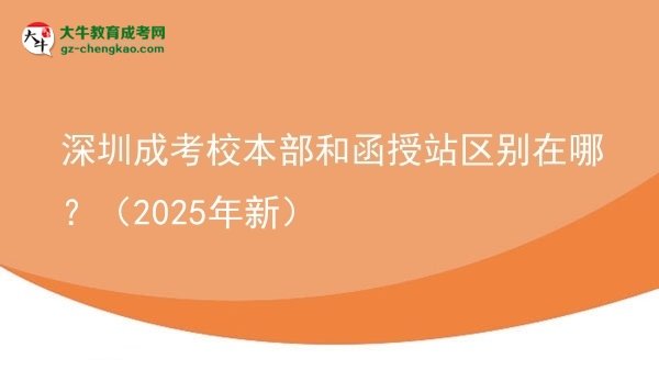 深圳成考校本部和函授站區(qū)別在哪？（2025年新）圖片