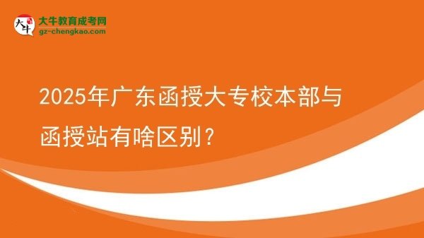2025年廣東函授大專校本部與函授站有啥區(qū)別？圖片