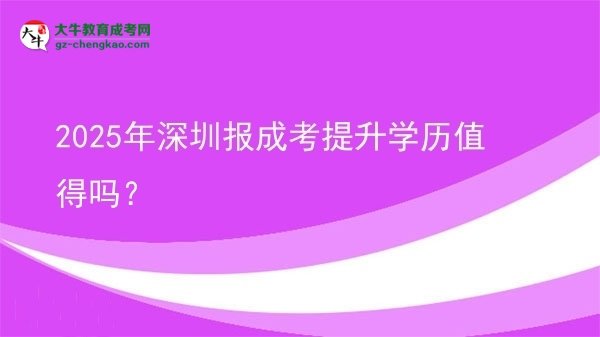 【圖文】2025年深圳報(bào)成考提升學(xué)歷值得嗎？