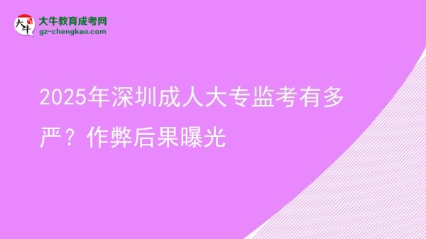 2025年深圳成人大專監(jiān)考有多嚴(yán)？作弊后果曝光圖片
