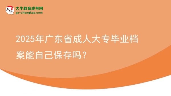2025年廣東省成人大專畢業(yè)檔案能自己保存嗎？圖片