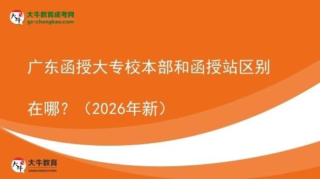 廣東函授大專校本部和函授站區(qū)別在哪？（2026年新）圖片