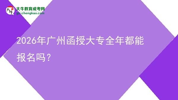 2026年廣州函授大專全年都能報名嗎？圖片