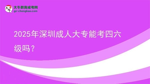 2025年深圳成人大專能考四六級嗎？圖片