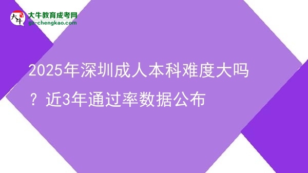 2025年深圳成人本科難度大嗎？近3年通過率數(shù)據(jù)公布圖片