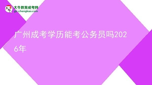 【圖文】廣州成考學(xué)歷能考公務(wù)員嗎2026年
