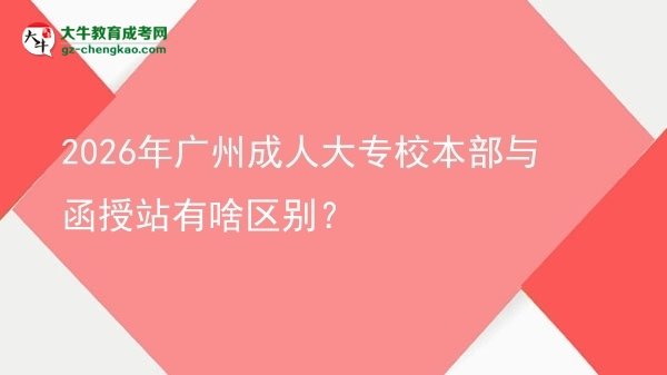 2026年廣州成人大專校本部與函授站有啥區(qū)別？圖片
