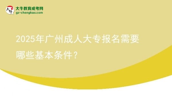 2025年廣州成人大專(zhuān)報(bào)名需要哪些基本條件？圖片