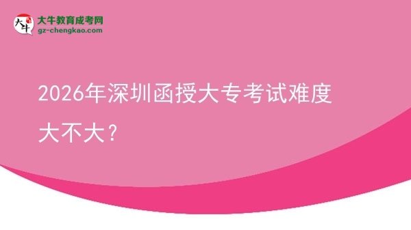 2026年深圳函授大?？荚囯y度大不大？圖片