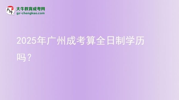2025年廣州成考算全日制學(xué)歷嗎？圖片