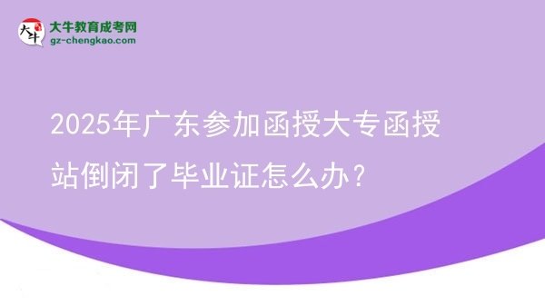 2025年廣東參加函授大專(zhuān)函授站倒閉了畢業(yè)證怎么辦？圖片