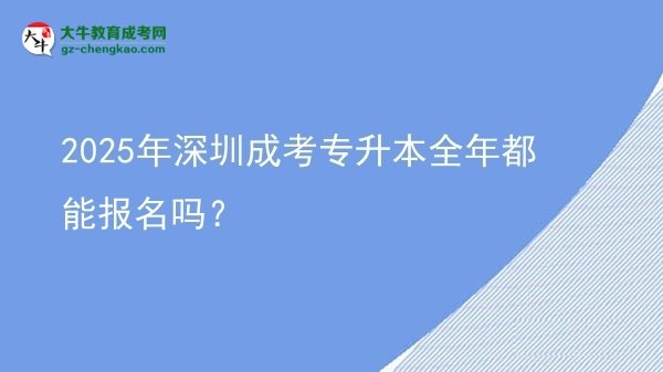2025年深圳成考專升本全年都能報名嗎？圖片