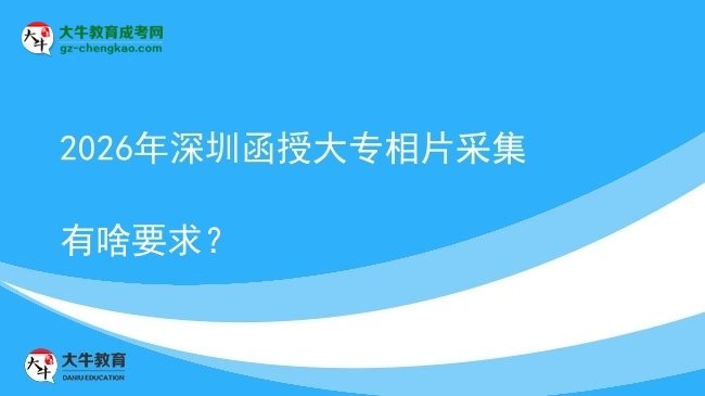 2026年深圳函授大專相片采集有啥要求?圖片
