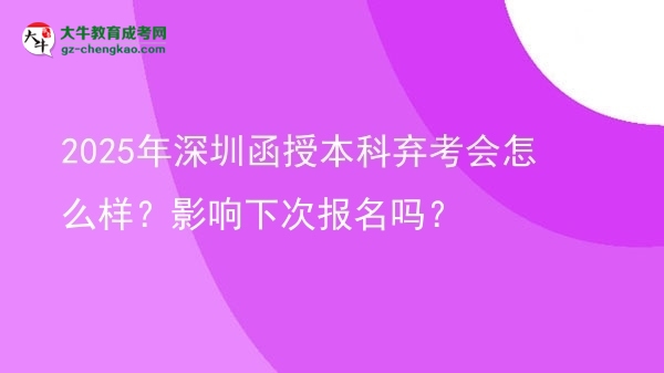 2025年深圳函授本科棄考會(huì)怎么樣？影響下次報(bào)名嗎？圖片