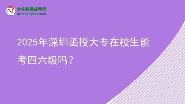 2025年深圳函授大專在校生能考四六級嗎？圖片