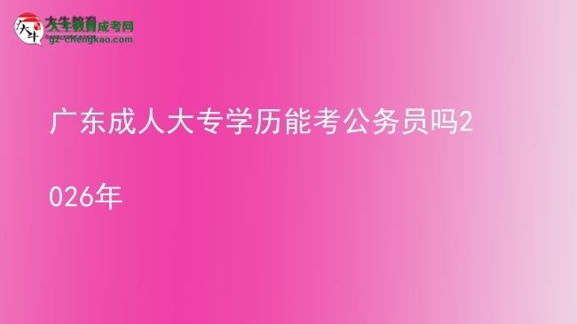 廣東成人大專(zhuān)學(xué)歷能考公務(wù)員嗎2026年圖片