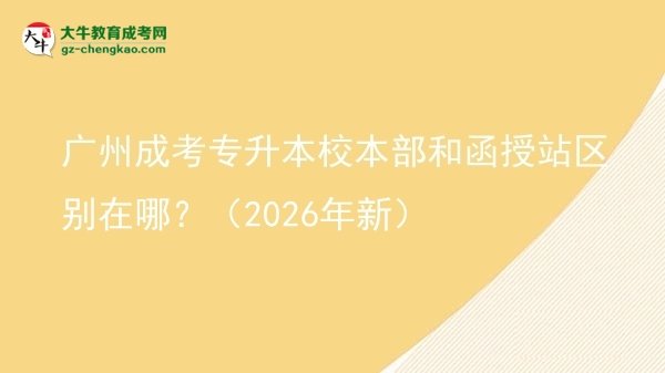 廣州成考專升本校本部和函授站區(qū)別在哪？（2026年新）圖片