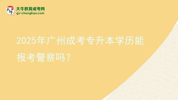 2025年廣州成考專升本學(xué)歷能報(bào)考警察嗎？圖片