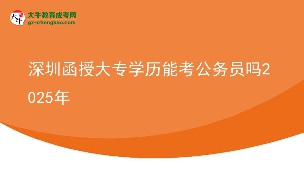 深圳函授大專學歷能考公務員嗎2025年圖片