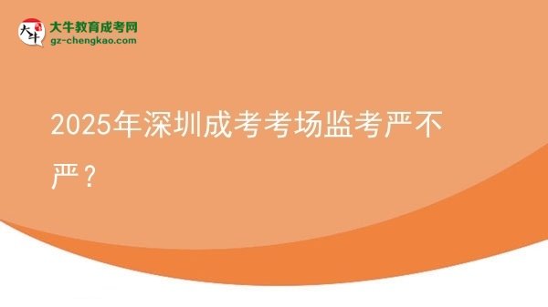 2025年深圳成考考場(chǎng)監(jiān)考嚴(yán)不嚴(yán)？圖片