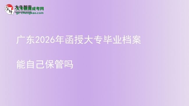 廣東2026年函授大專畢業(yè)檔案能自己保管嗎圖片