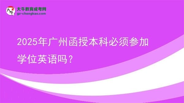 【圖文】2025年廣州函授本科必須參加學(xué)位英語嗎？