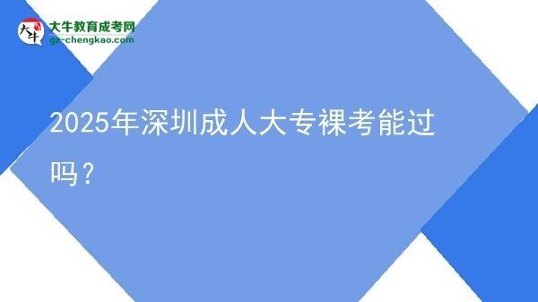 2025年深圳成人大專裸考能過嗎？圖片