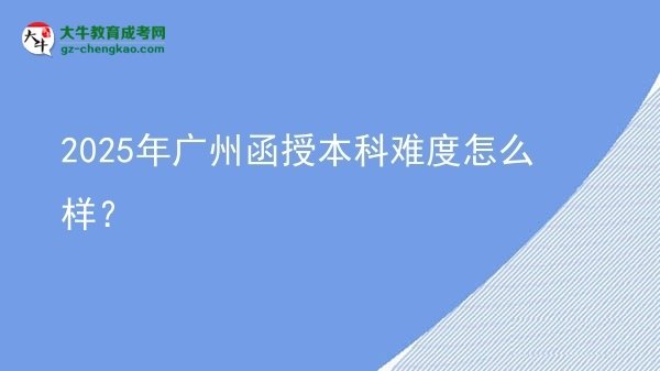 【科普】2025年廣州函授本科難度怎么樣？