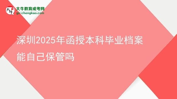 深圳2025年函授本科畢業(yè)檔案能自己保管嗎圖片