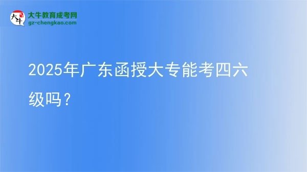 2025年廣東函授大專能考四六級嗎？圖片