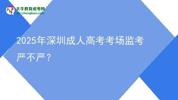 2025年深圳成人高考考場監(jiān)考嚴不嚴？圖片