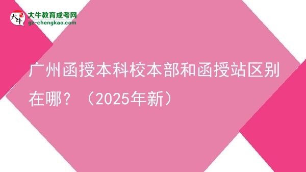 廣州函授本科校本部和函授站區(qū)別在哪？（2025年新）圖片