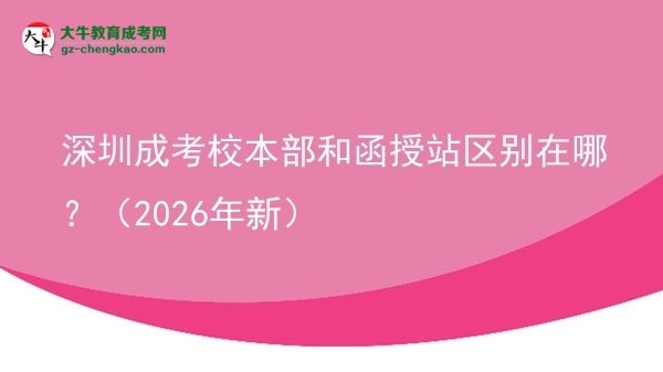 【圖解】深圳成考校本部和函授站區(qū)別在哪？（2026年新）