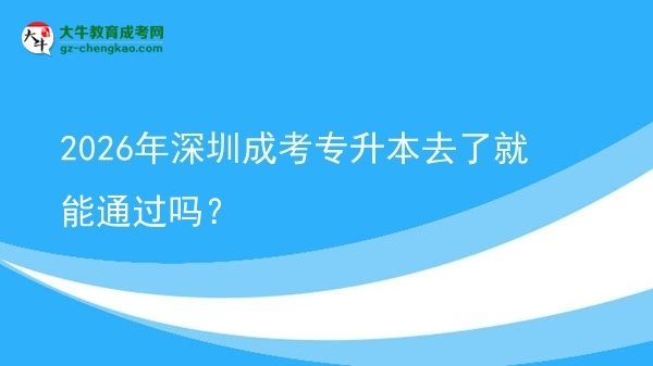 2026年深圳成考專升本去了就能通過嗎?圖片
