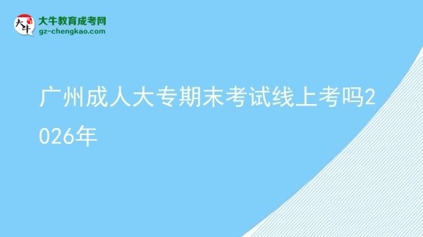 廣州成人大專期末考試線上考嗎2026年圖片