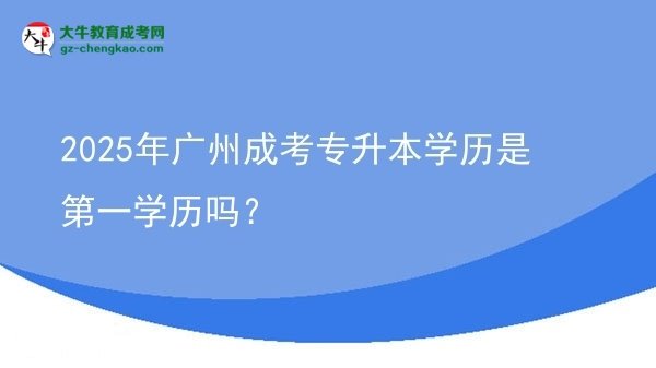 2025年廣州成考專升本學(xué)歷是第一學(xué)歷嗎？圖片
