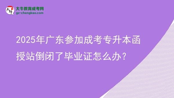 2025年廣東參加成考專升本函授站倒閉了畢業(yè)證怎么辦？圖片
