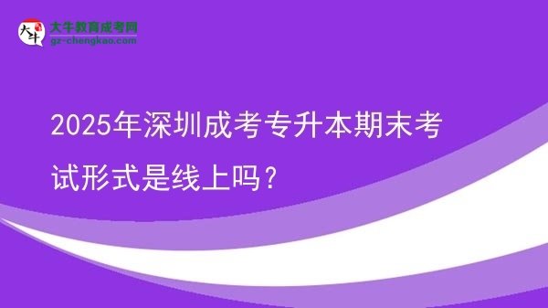 2025年深圳成考專升本期末考試形式是線上嗎？圖片